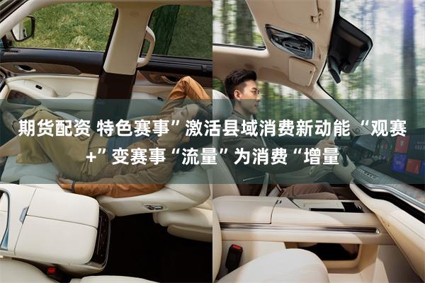 期货配资 特色赛事”激活县域消费新动能 “观赛+”变赛事“流量”为消费“增量