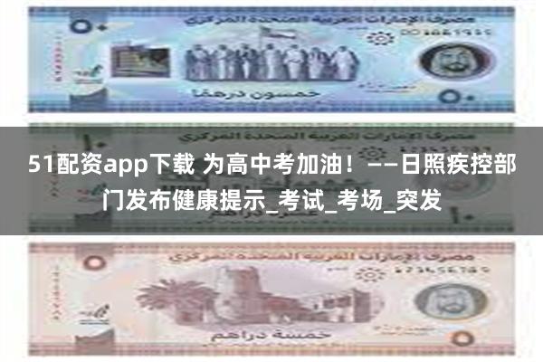 51配资app下载 为高中考加油！——日照疾控部门发布健康提示_考试_考场_突发