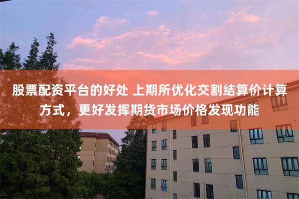 股票配资平台的好处 上期所优化交割结算价计算方式，更好发挥期货市场价格发现功能