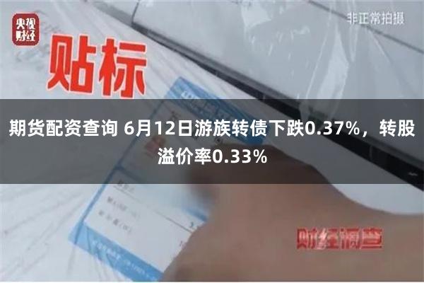 期货配资查询 6月12日游族转债下跌0.37%，转股溢价率0.33%