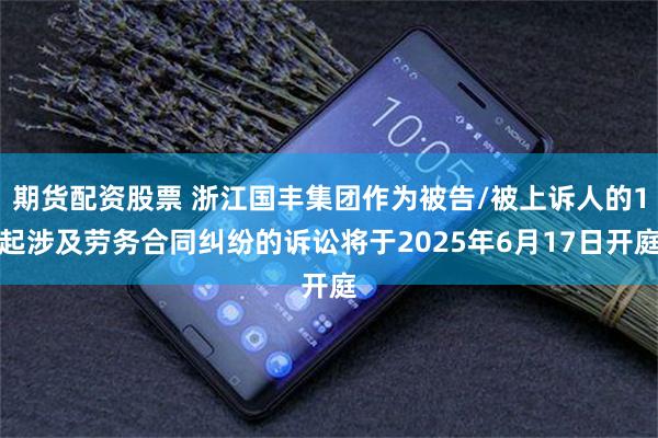 期货配资股票 浙江国丰集团作为被告/被上诉人的1起涉及劳务合同纠纷的诉讼将于2025年6月17日开庭