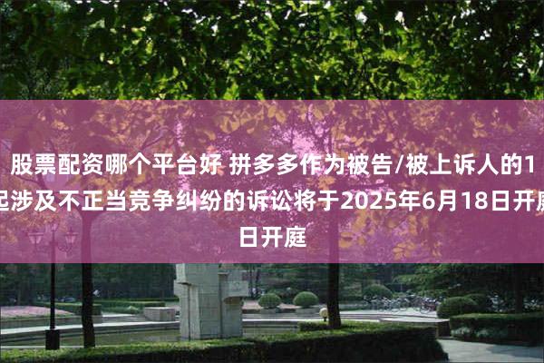 股票配资哪个平台好 拼多多作为被告/被上诉人的1起涉及不正当竞争纠纷的诉讼将于2025年6月18日开庭