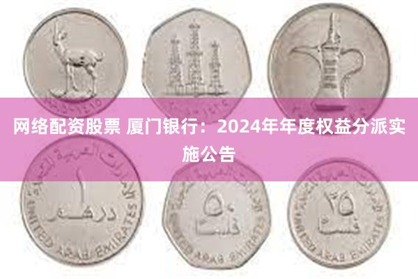 网络配资股票 厦门银行：2024年年度权益分派实施公告