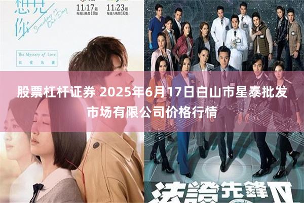 股票杠杆证券 2025年6月17日白山市星泰批发市场有限公司价格行情