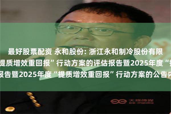 最好股票配资 永和股份: 浙江永和制冷股份有限公司关于2024年度“提质增效重回报”行动方案的评估报告暨2025年度“提质增效重回报”行动方案的公告内容摘要