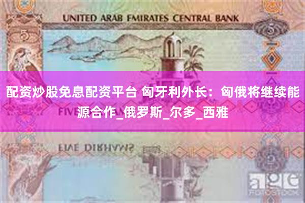 配资炒股免息配资平台 匈牙利外长：匈俄将继续能源合作_俄罗斯_尔多_西雅