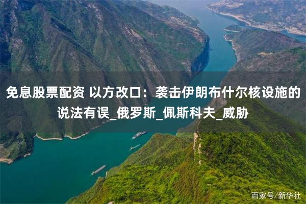 免息股票配资 以方改口：袭击伊朗布什尔核设施的说法有误_俄罗斯_佩斯科夫_威胁
