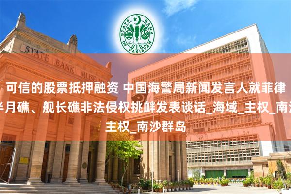 可信的股票抵押融资 中国海警局新闻发言人就菲律宾位半月礁、舰长礁非法侵权挑衅发表谈话_海域_主权_南沙群岛