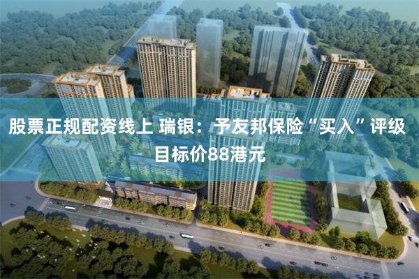 股票正规配资线上 瑞银：予友邦保险“买入”评级 目标价88港元