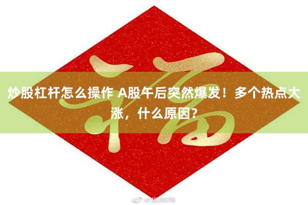 炒股杠杆怎么操作 A股午后突然爆发！多个热点大涨，什么原因？