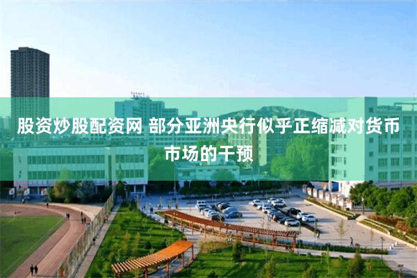 股资炒股配资网 部分亚洲央行似乎正缩减对货币市场的干预
