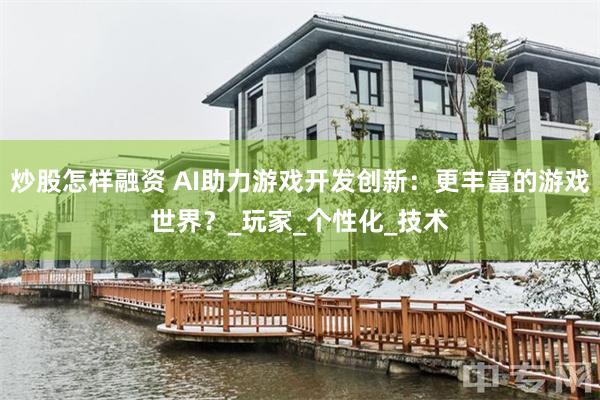 炒股怎样融资 AI助力游戏开发创新：更丰富的游戏世界？_玩家_个性化_技术