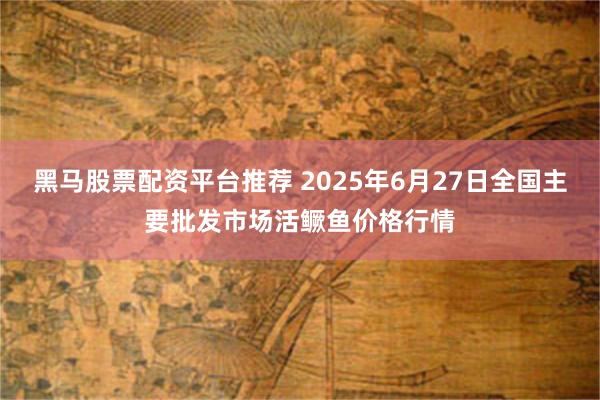 黑马股票配资平台推荐 2025年6月27日全国主要批发市场活鳜鱼价格行情