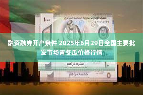 融资融券开户条件 2025年6月29日全国主要批发市场青冬瓜价格行情