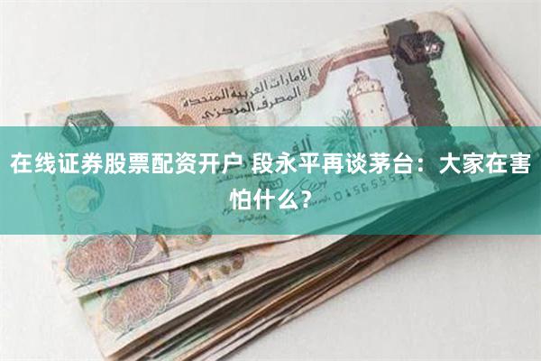 在线证券股票配资开户 段永平再谈茅台：大家在害怕什么？