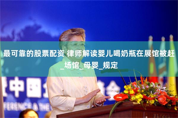最可靠的股票配资 律师解读婴儿喝奶瓶在展馆被赶_场馆_母婴_规定