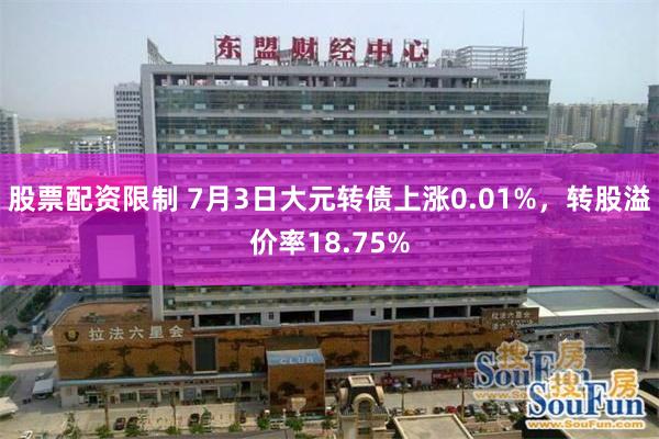 股票配资限制 7月3日大元转债上涨0.01%，转股溢价率18.75%