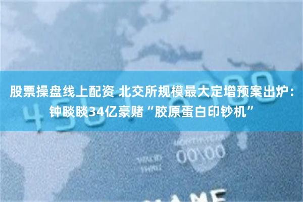 股票操盘线上配资 北交所规模最大定增预案出炉：钟睒睒34亿豪赌“胶原蛋白印钞机”
