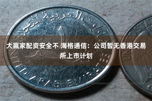 大赢家配资安全不 海格通信：公司暂无香港交易所上市计划
