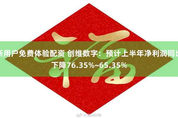 新用户免费体验配资 创维数字：预计上半年净利润同比下降76.35%~65.35%