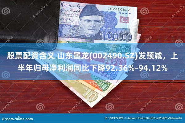 股票配资含义 山东墨龙(002490.SZ)发预减，上半年归母净利润同比下降92.36%-94.12%