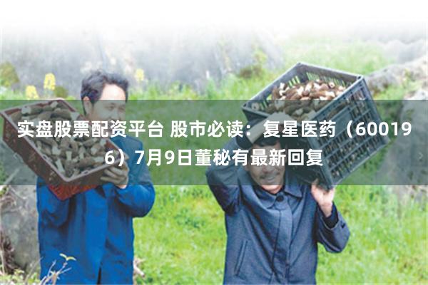 实盘股票配资平台 股市必读：复星医药（600196）7月9日董秘有最新回复