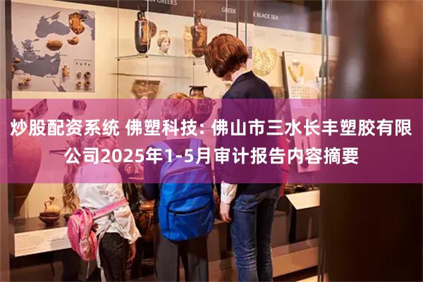 炒股配资系统 佛塑科技: 佛山市三水长丰塑胶有限公司2025年1-5月审计报告内容摘要