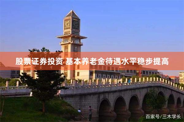 股票证券投资 基本养老金待遇水平稳步提高