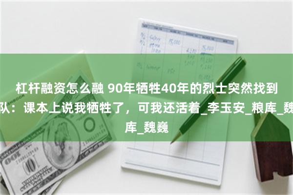 杠杆融资怎么融 90年牺牲40年的烈士突然找到部队：课本上说我牺牲了，可我还活着_李玉安_粮库_魏巍
