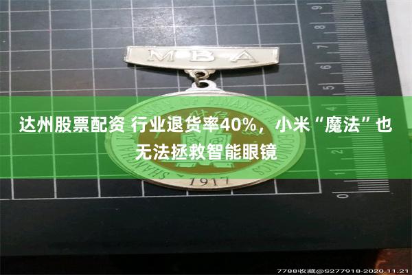 达州股票配资 行业退货率40%，小米“魔法”也无法拯救智能眼镜