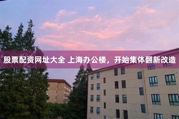 股票配资网址大全 上海办公楼，开始集体翻新改造