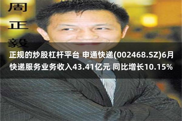 正规的炒股杠杆平台 申通快递(002468.SZ)6月快递服务业务收入43.41亿元 同比增长10.15%
