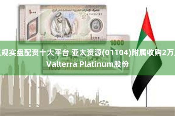 正规实盘配资十大平台 亚太资源(01104)附属收购2万股Valterra Platinum股份