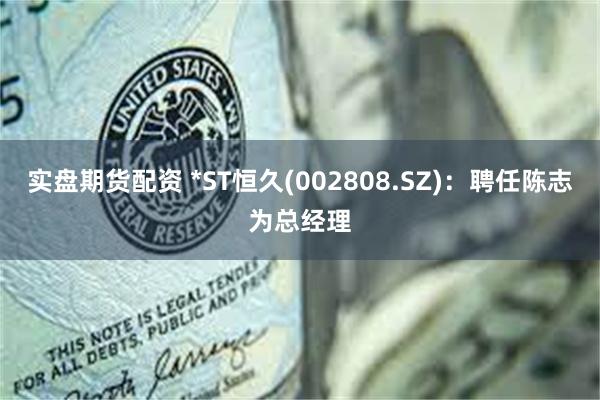 实盘期货配资 *ST恒久(002808.SZ)：聘任陈志为总经理