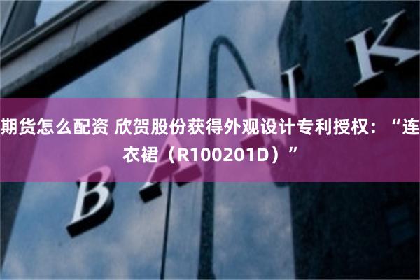 期货怎么配资 欣贺股份获得外观设计专利授权：“连衣裙（R100201D）”