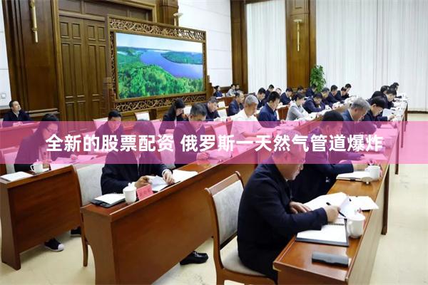 全新的股票配资 俄罗斯一天然气管道爆炸