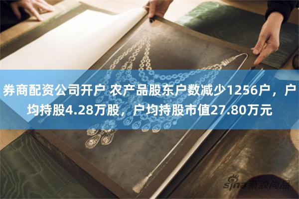 券商配资公司开户 农产品股东户数减少1256户，户均持股4.28万股，户均持股市值27.80万元