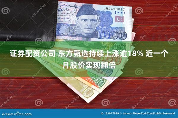 证券配资公司 东方甄选持续上涨逾18% 近一个月股价实现翻倍