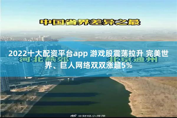 2022十大配资平台app 游戏股震荡拉升 完美世界、巨人网络双双涨超5%
