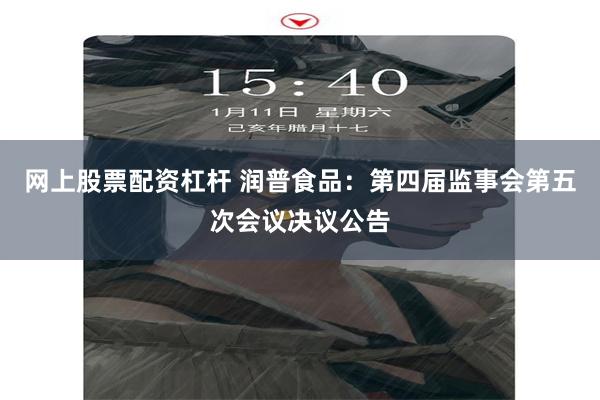 网上股票配资杠杆 润普食品：第四届监事会第五次会议决议公告