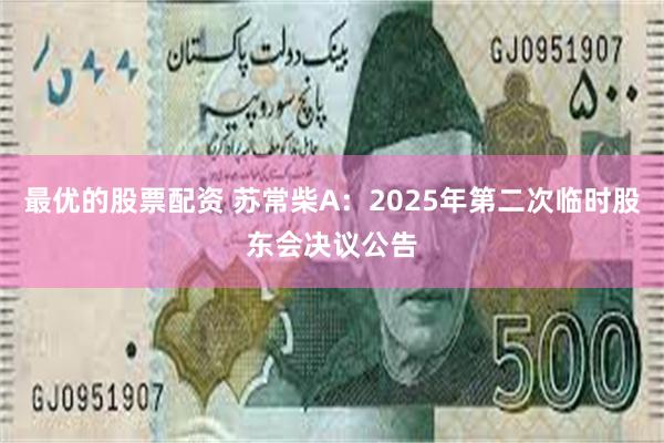 最优的股票配资 苏常柴A：2025年第二次临时股东会决议公告