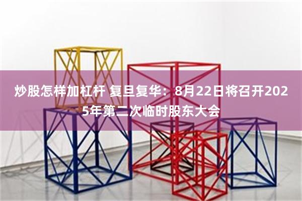 炒股怎样加杠杆 复旦复华：8月22日将召开2025年第二次临时股东大会