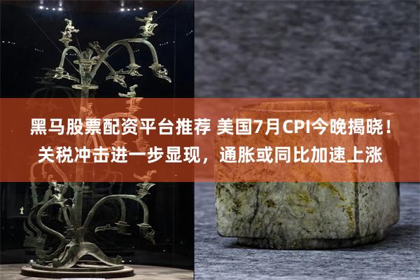 黑马股票配资平台推荐 美国7月CPI今晚揭晓！关税冲击进一步显现，通胀或同比加速上涨