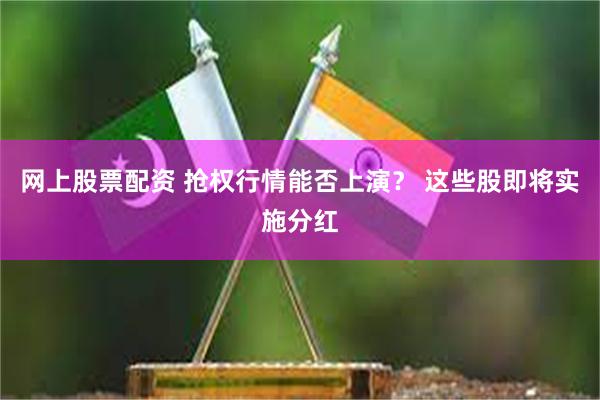 网上股票配资 抢权行情能否上演？ 这些股即将实施分红