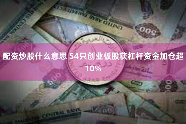 配资炒股什么意思 54只创业板股获杠杆资金加仓超10%