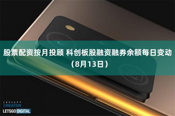股票配资按月投顾 科创板股融资融券余额每日变动（8月13日）