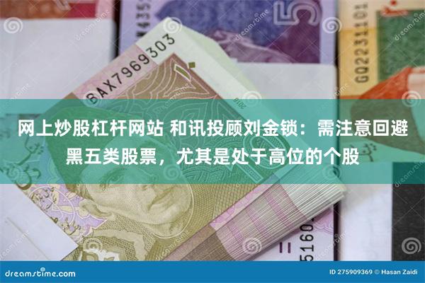 网上炒股杠杆网站 和讯投顾刘金锁：需注意回避黑五类股票，尤其是处于高位的个股