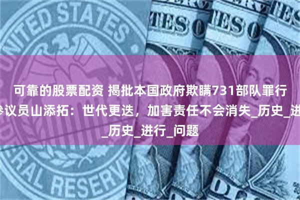 可靠的股票配资 揭批本国政府欺瞒731部队罪行的日本参议员山添拓：世代更迭，加害责任不会消失_历史_进行_问题