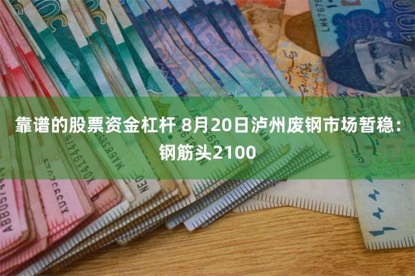 靠谱的股票资金杠杆 8月20日泸州废钢市场暂稳：钢筋头2100