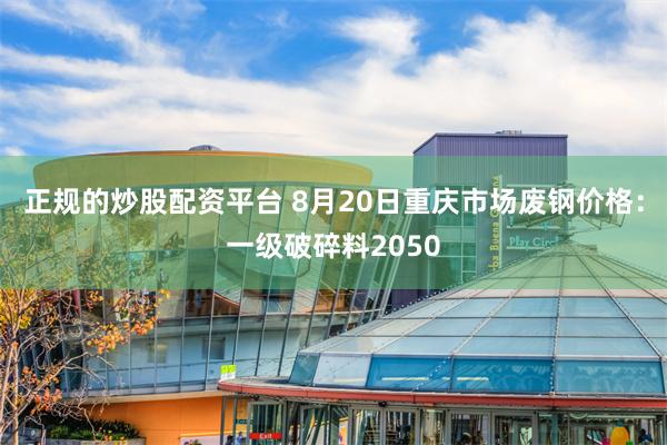 正规的炒股配资平台 8月20日重庆市场废钢价格：一级破碎料2050